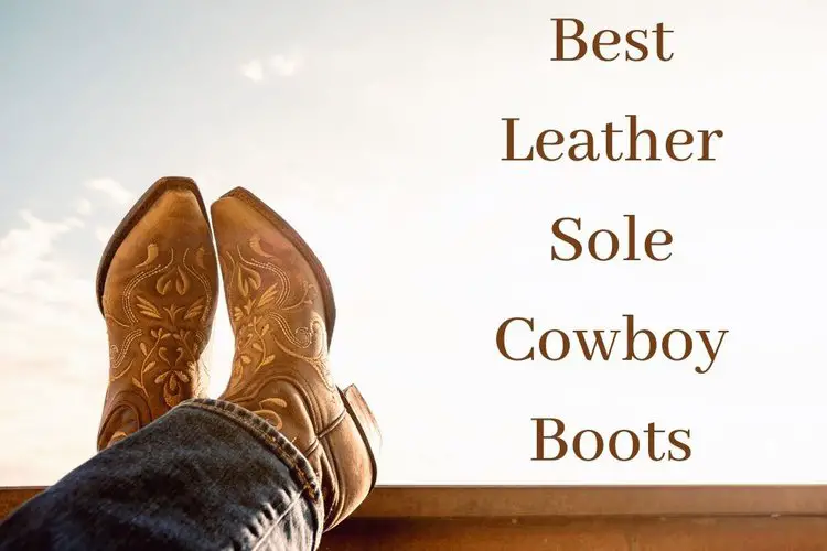 10 Best Leather Sole Cowboy Boots That I Love the Most