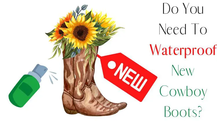 Do You Need To Waterproof New Cowboy Boots?