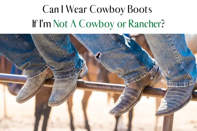 Can I Wear Cowboy Boots If I’m Not A Cowboy or Rancher?